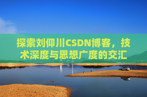 探索刘仰川CSDN博客,技术深度与思想广度的交汇